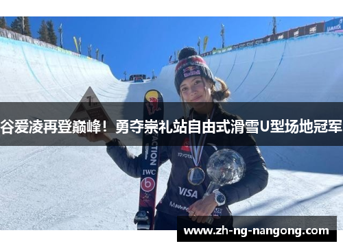 谷爱凌再登巅峰！勇夺崇礼站自由式滑雪U型场地冠军